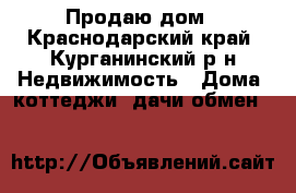 Продаю дом - Краснодарский край, Курганинский р-н Недвижимость » Дома, коттеджи, дачи обмен   